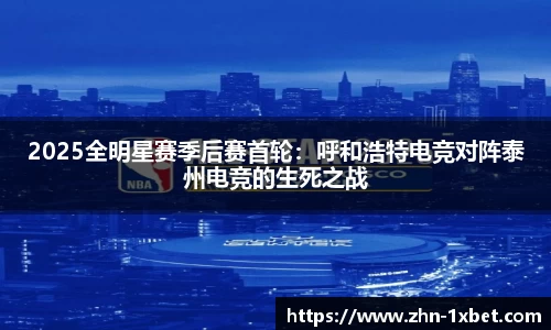 2025全明星赛季后赛首轮:呼和浩特电竞对阵泰州电竞的生死之战