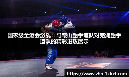 国家级全运会激战:马鞍山跆拳道队对芜湖跆拳道队的精彩进攻展示