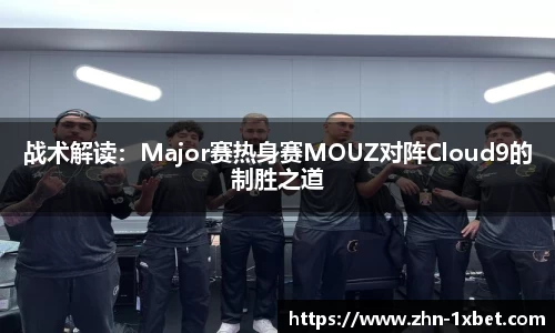 战术解读:Major赛热身赛MOUZ对阵Cloud9的制胜之道