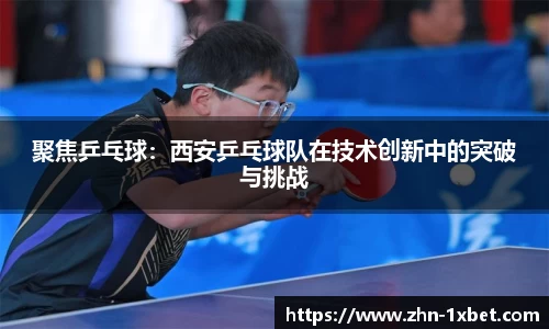 聚焦乒乓球:西安乒乓球队在技术创新中的突破与挑战